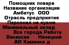 Помощник повара › Название организации ­ Амбитус, ООО › Отрасль предприятия ­ Персонал на кухню › Минимальный оклад ­ 15 000 - Все города Работа » Вакансии   . Ненецкий АО,Каменка д.